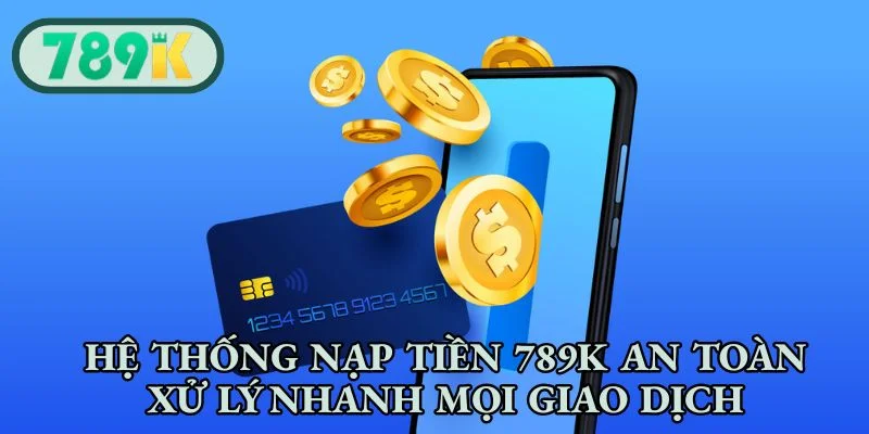 Hệ thống nạp tiền 789K an toàn xử lý nhanh mọi giao dịch